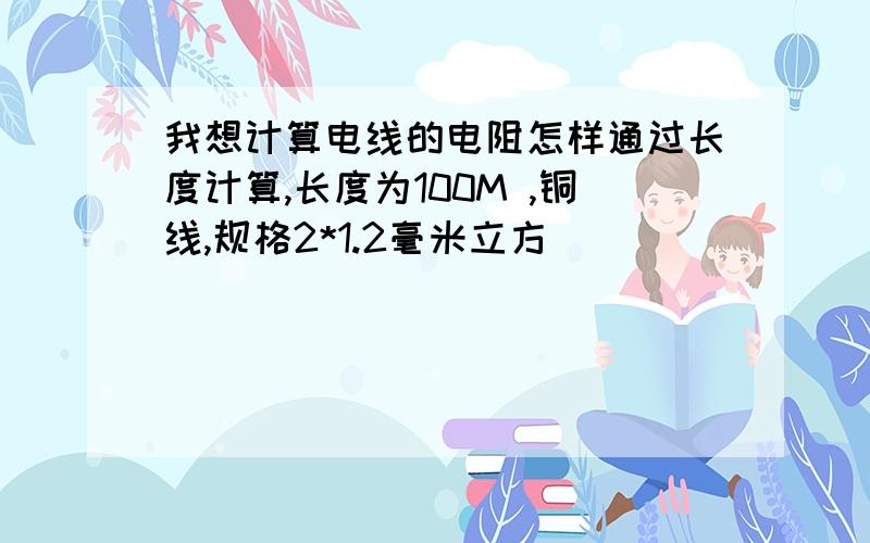 我想计算电线的电阻怎样通过长度计算,长度为100M ,铜线,规格2*1.2毫米立方