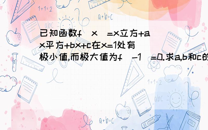 已知函数f(x)=x立方+ax平方+bx+c在x=1处有极小值,而极大值为f(-1)=0.求a,b和c的值.