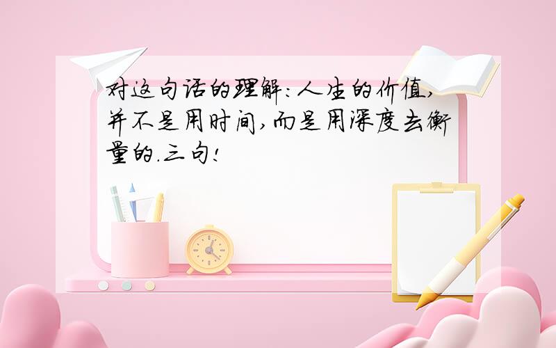 对这句话的理解：人生的价值,并不是用时间,而是用深度去衡量的.三句!