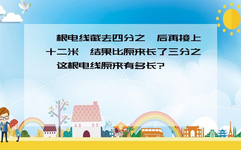 一根电线截去四分之一后再接上十二米,结果比原来长了三分之一这根电线原来有多长?