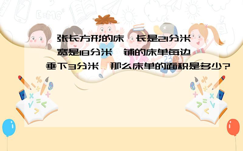 一张长方形的床,长是21分米,宽是18分米,铺的床单每边垂下3分米,那么床单的面积是多少?