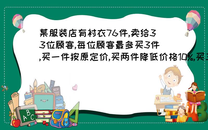 某服装店有衬衣76件,卖给33位顾客,每位顾客最多买3件,买一件按原定价,买两件降低价格10%,买三件降价20%,最后结算发现平均每件恰好按原价85%出售,问买三件的有多少人?[提示：设买一件两件