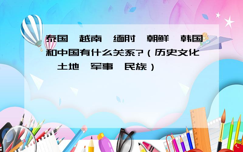 泰国,越南,缅甸,朝鲜,韩国和中国有什么关系?（历史文化,土地,军事,民族）