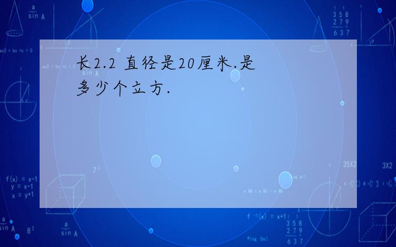 长2.2 直径是20厘米.是多少个立方.