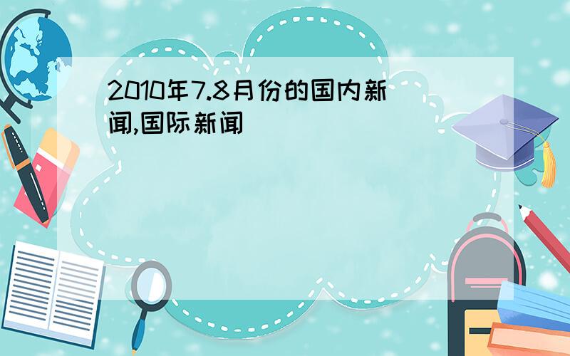 2010年7.8月份的国内新闻,国际新闻