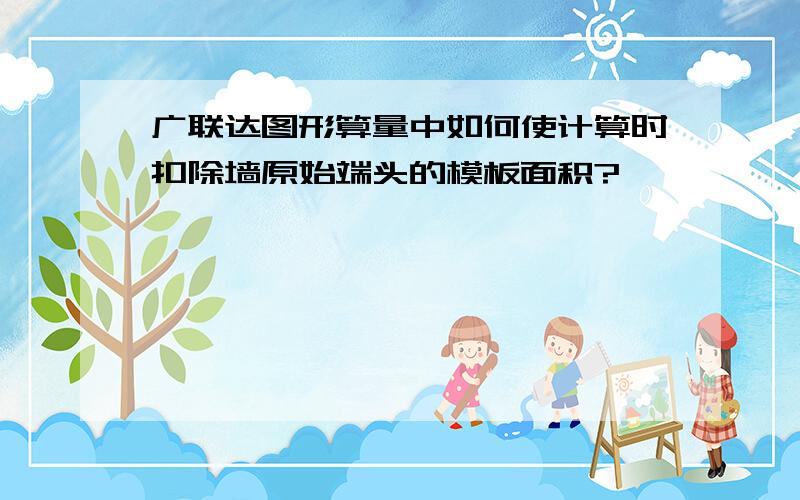 广联达图形算量中如何使计算时扣除墙原始端头的模板面积?