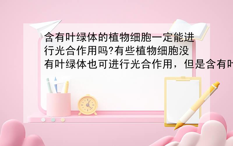 含有叶绿体的植物细胞一定能进行光合作用吗?有些植物细胞没有叶绿体也可进行光合作用，但是含有叶绿体的植物细胞一定能进行光合作用吗?