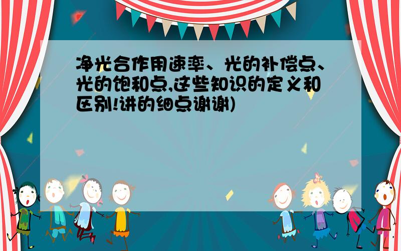 净光合作用速率、光的补偿点、光的饱和点,这些知识的定义和区别!讲的细点谢谢)