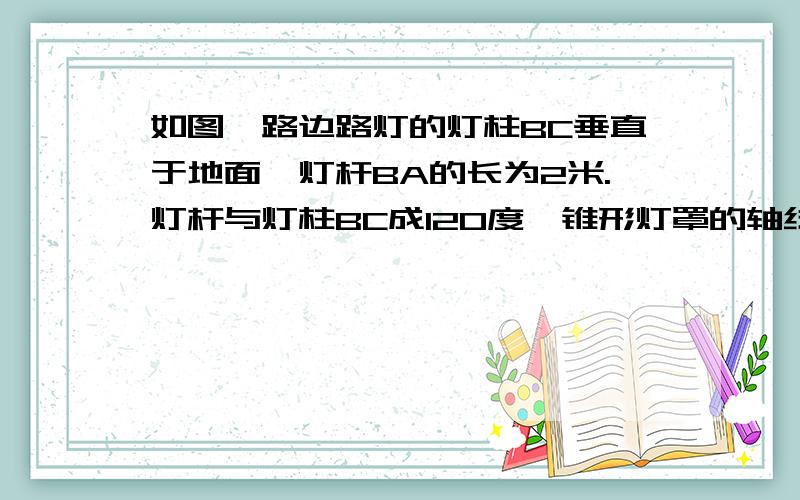 如图,路边路灯的灯柱BC垂直于地面,灯杆BA的长为2米.灯杆与灯柱BC成120度,锥形灯罩的轴线AD与灯杆AB垂直.且灯罩轴线AD正好通过道路路面的中心线,（D在中心路上）已知点C与点D之前距离为12米,