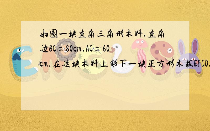 如图一块直角三角形木料,直角边BC=80cm,AC=60cm.在这块木料上锯下一块正方形木板EFGD,使正方形的两个顶点D,G在AB上,E、F分别在BC、AC上,计算正方形木板的边长.