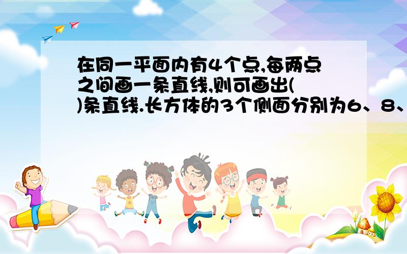 在同一平面内有4个点,每两点之间画一条直线,则可画出( )条直线.长方体的3个侧面分别为6、8、12,则长方形的体积是（ ）A、24 B、26 C、72 D、288木板上有9枚钉子组成如图形状,每行每列两枚钉