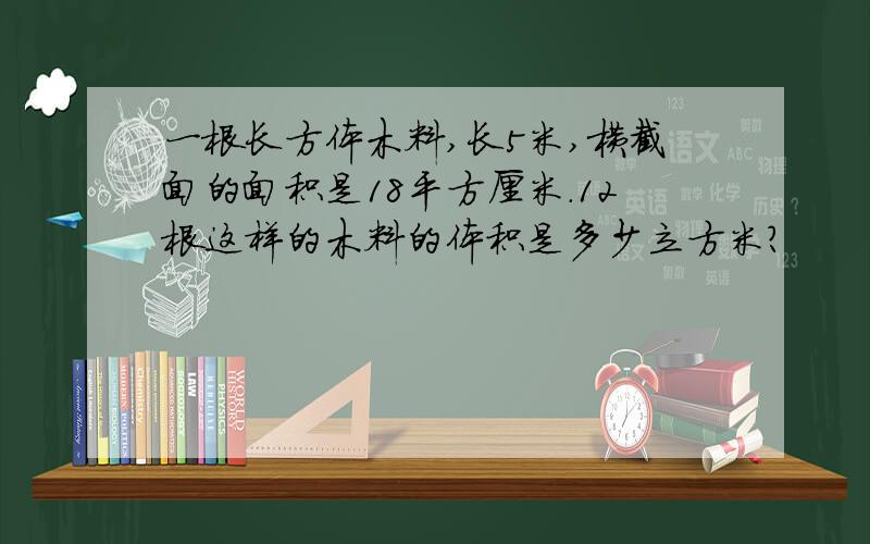 一根长方体木料,长5米,横截面的面积是18平方厘米.12根这样的木料的体积是多少立方米?