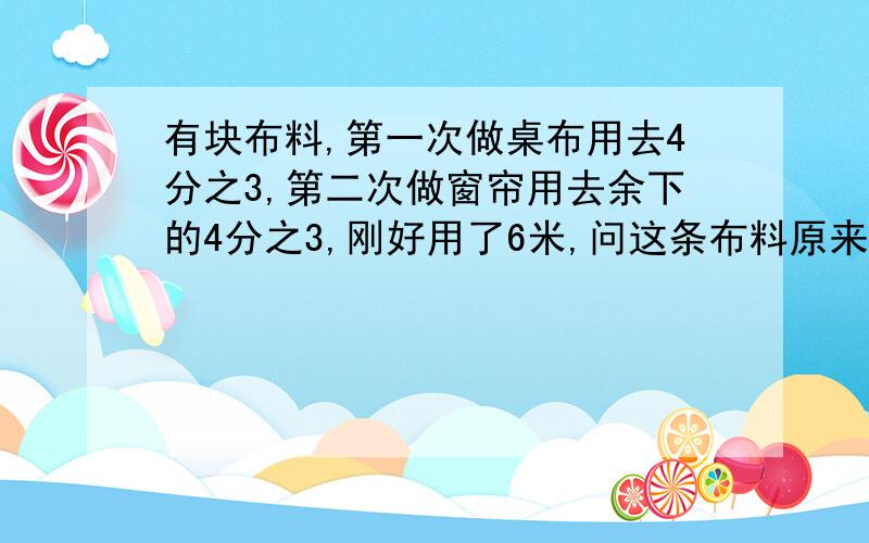 有块布料,第一次做桌布用去4分之3,第二次做窗帘用去余下的4分之3,刚好用了6米,问这条布料原来有多长多长?