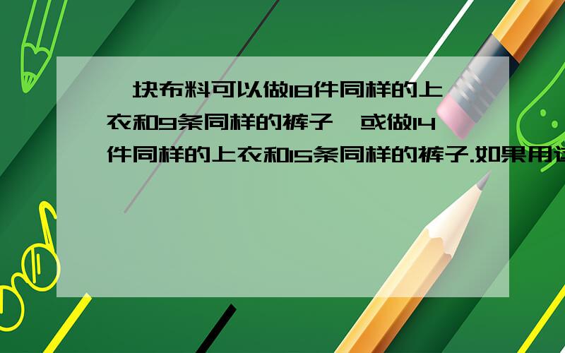 一块布料可以做18件同样的上衣和9条同样的裤子,或做14件同样的上衣和15条同样的裤子.如果用这些布料全做衣服,可以做多少件