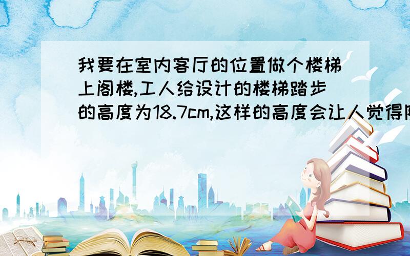 我要在室内客厅的位置做个楼梯上阁楼,工人给设计的楼梯踏步的高度为18.7cm,这样的高度会让人觉得陡吗?