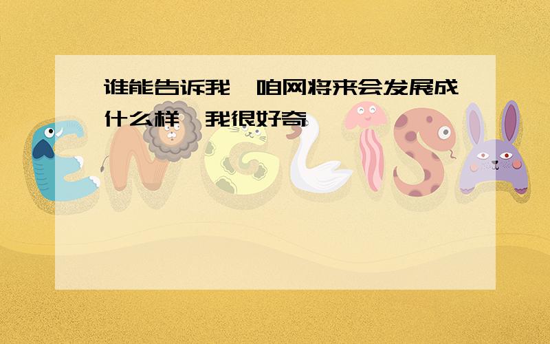 谁能告诉我,咱网将来会发展成什么样,我很好奇