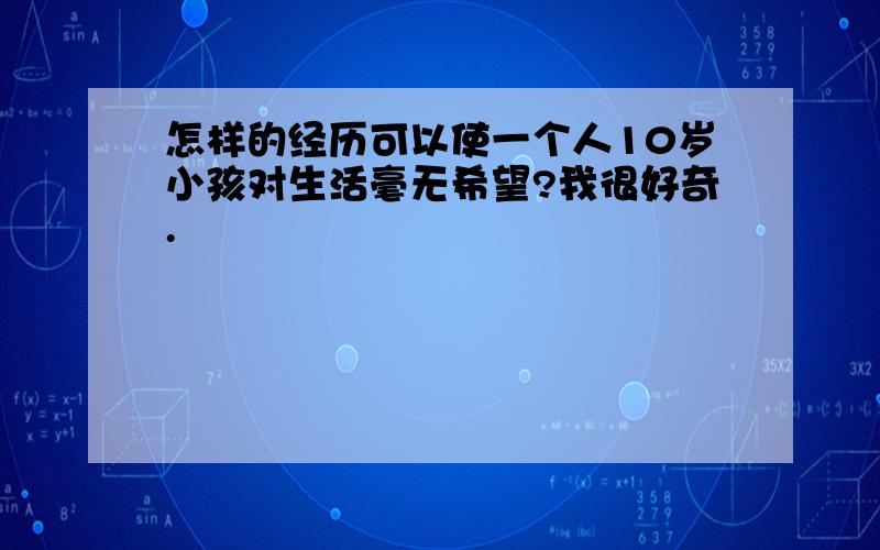 怎样的经历可以使一个人10岁小孩对生活毫无希望?我很好奇.