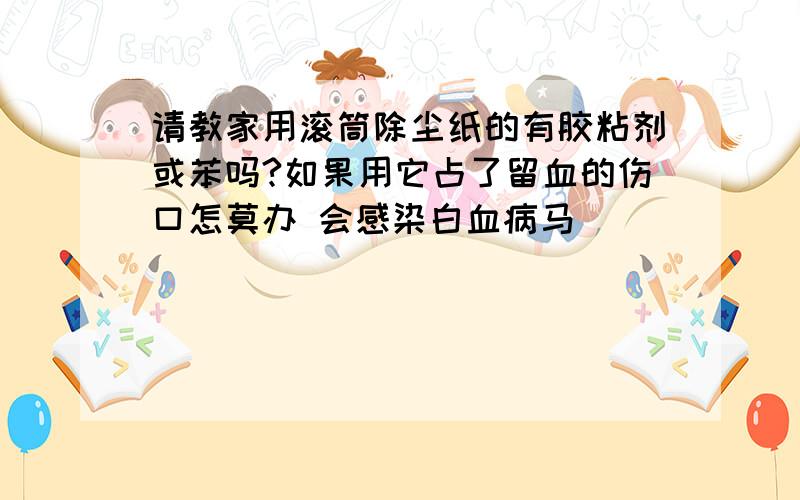 请教家用滚筒除尘纸的有胶粘剂或苯吗?如果用它占了留血的伤口怎莫办 会感染白血病马