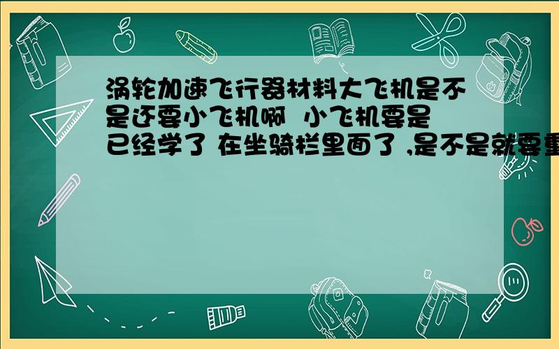 涡轮加速飞行器材料大飞机是不是还要小飞机啊  小飞机要是已经学了 在坐骑栏里面了 ,是不是就要重新造一架了?