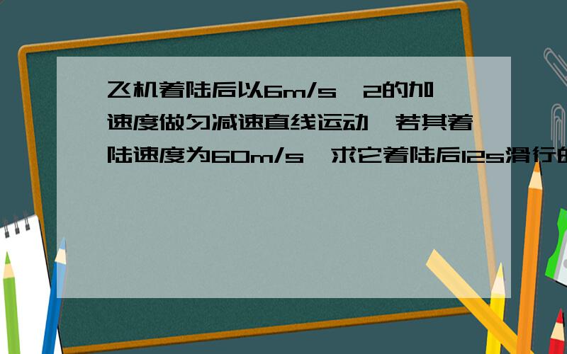 飞机着陆后以6m/s^2的加速度做匀减速直线运动,若其着陆速度为60m/s,求它着陆后12s滑行的距离为多少?急!