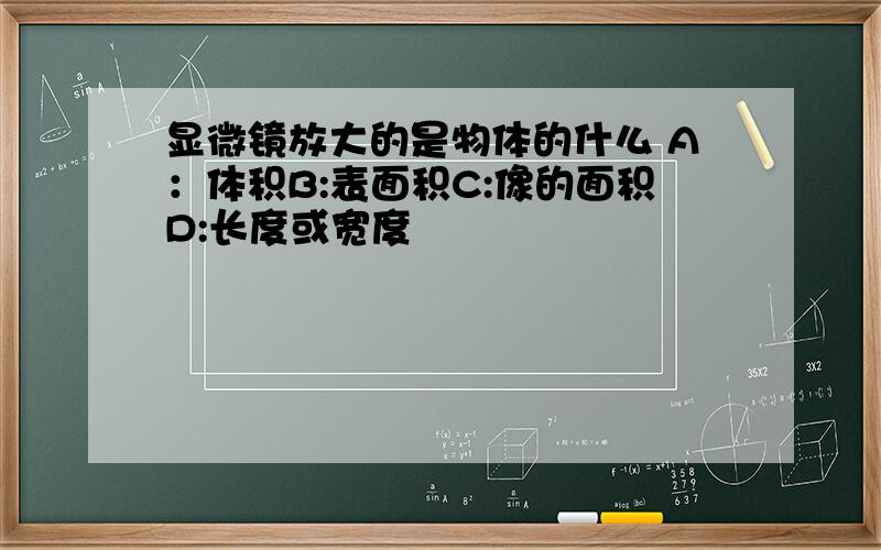 显微镜放大的是物体的什么 A：体积B:表面积C:像的面积D:长度或宽度