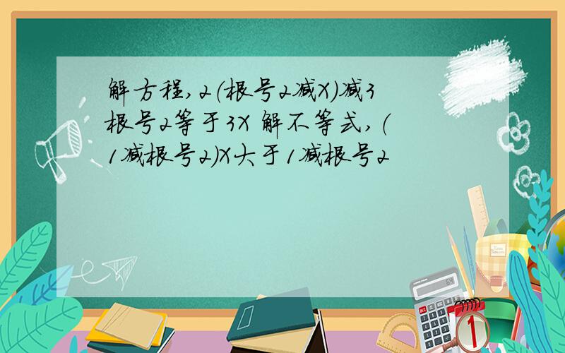 解方程,2（根号2减X）减3根号2等于3X 解不等式,（1减根号2)X大于1减根号2