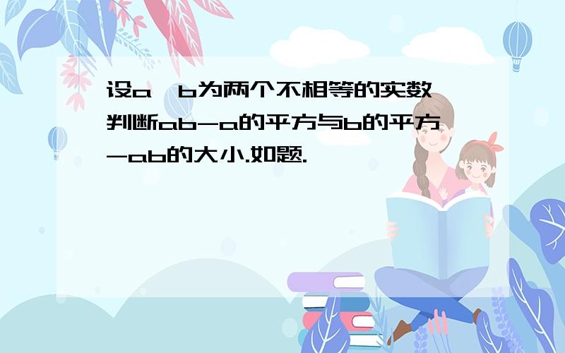 设a、b为两个不相等的实数,判断ab-a的平方与b的平方-ab的大小.如题.