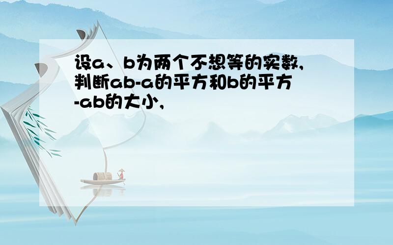 设a、b为两个不想等的实数,判断ab-a的平方和b的平方-ab的大小,