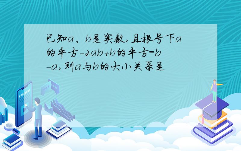 已知a、b是实数,且根号下a的平方-2ab+b的平方=b-a,则a与b的大小关系是