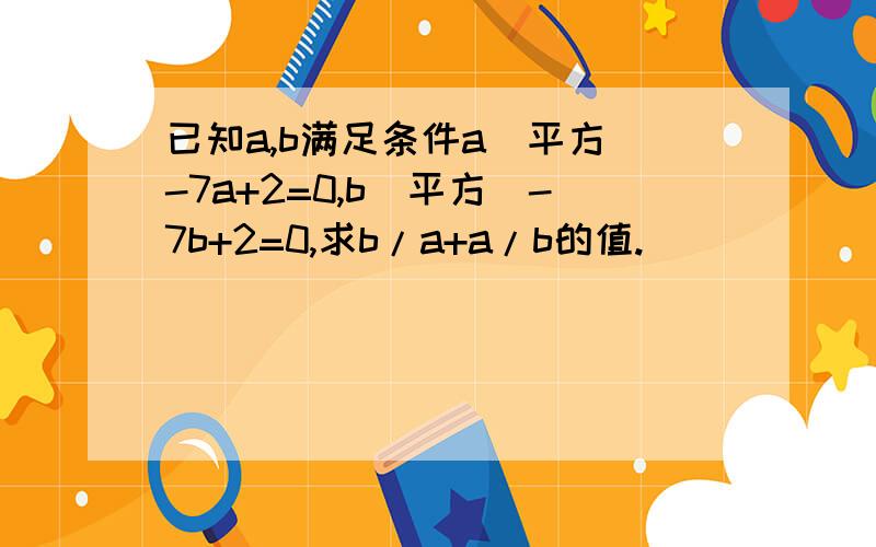 已知a,b满足条件a(平方)-7a+2=0,b(平方)-7b+2=0,求b/a+a/b的值.