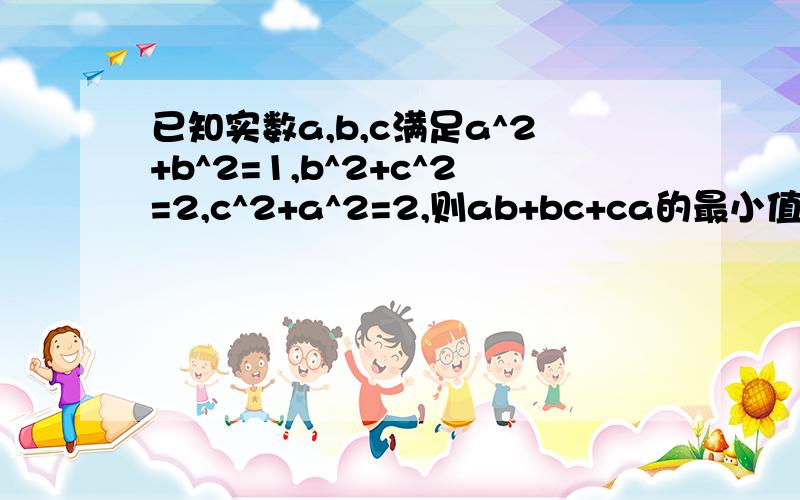 已知实数a,b,c满足a^2+b^2=1,b^2+c^2=2,c^2+a^2=2,则ab+bc+ca的最小值是多少请写下具体过程