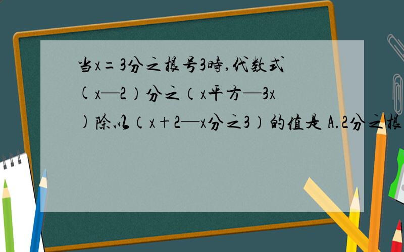 当x=3分之根号3时,代数式(x—2）分之（x平方—3x)除以（x+2—x分之3）的值是 A.2分之根号3-1 B.2分之根号3+1C.3分之根号3-1 D.3分之根号3+1