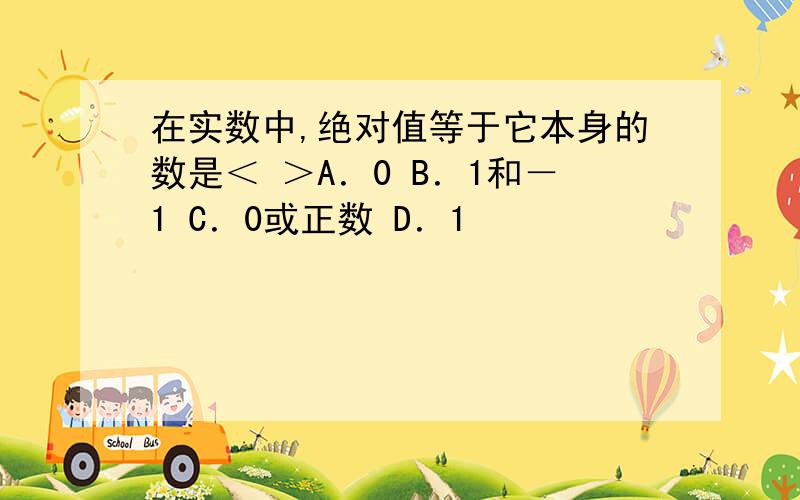 在实数中,绝对值等于它本身的数是＜ ＞A．0 B．1和－1 C．0或正数 D．1