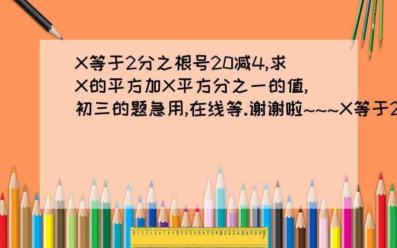 X等于2分之根号20减4,求X的平方加X平方分之一的值,初三的题急用,在线等.谢谢啦~~~X等于2分之根号20减4（根号20减4是分子，并且4不在根号里），求X的平方加上X的平方分之一的值，结果等于3