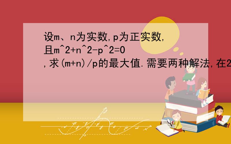 设m、n为实数,p为正实数,且m^2+n^2-p^2=0,求(m+n)/p的最大值.需要两种解法,在23:40之前出答案