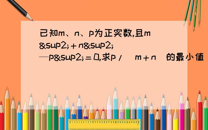 已知m、n、p为正实数,且m²＋n²—p²＝0,求p/(m＋n)的最小值