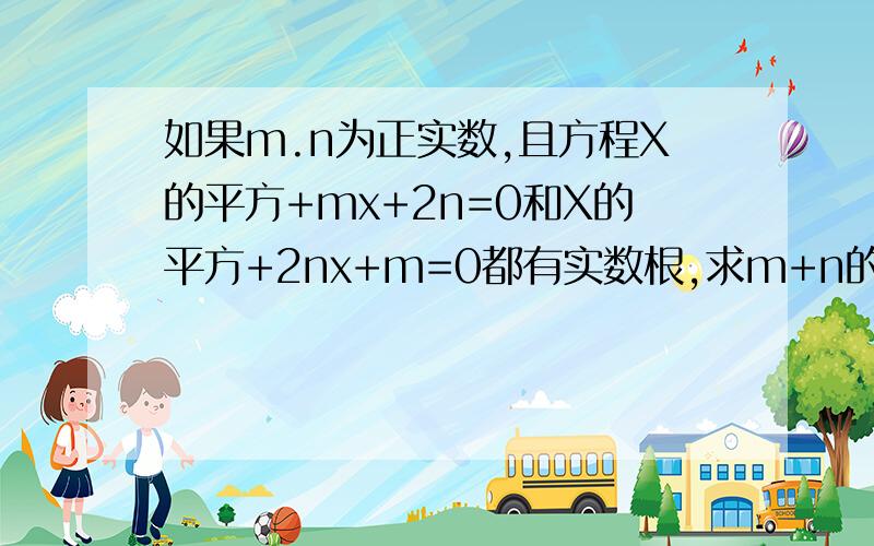 如果m.n为正实数,且方程X的平方+mx+2n=0和X的平方+2nx+m=0都有实数根,求m+n的最小值