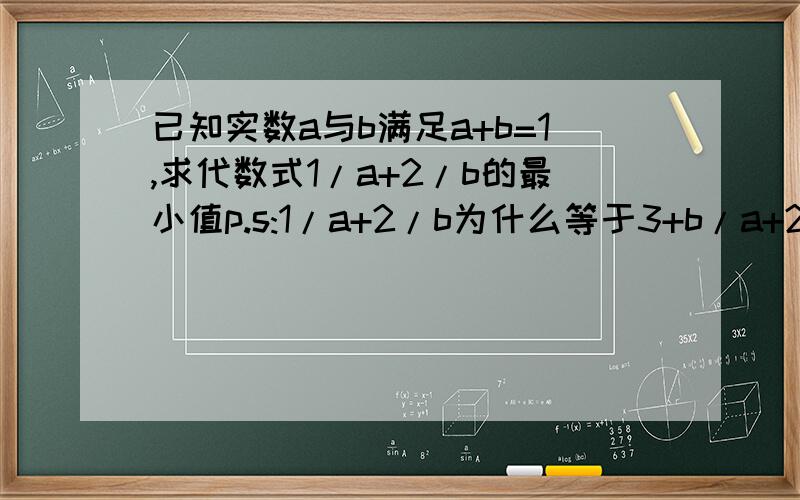 已知实数a与b满足a+b=1,求代数式1/a+2/b的最小值p.s:1/a+2/b为什么等于3+b/a+2a/b?