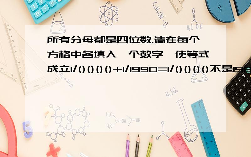 所有分母都是四位数.请在每个方格中各填入一个数字,使等式成立1/()()()()+1/1990=1/()()()()不是1988