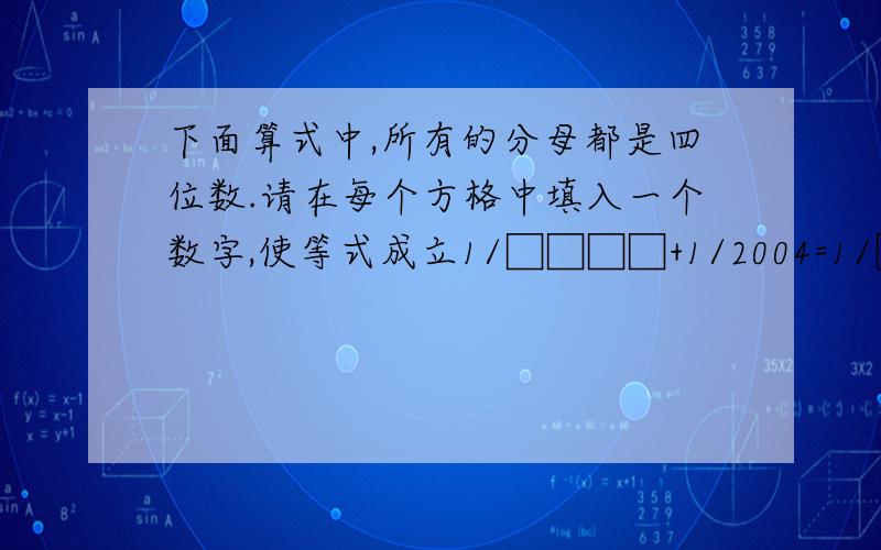 下面算式中,所有的分母都是四位数.请在每个方格中填入一个数字,使等式成立1/□□□□+1/2004=1/□□□‍ □