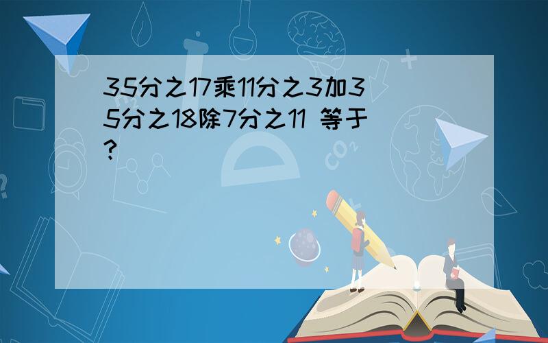 35分之17乘11分之3加35分之18除7分之11 等于?