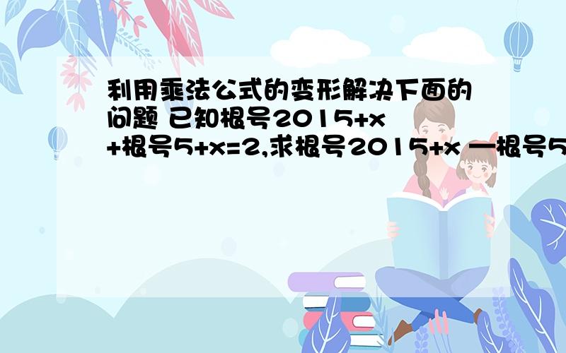 利用乘法公式的变形解决下面的问题 已知根号2015+x +根号5+x=2,求根号2015+x —根号5+x的值