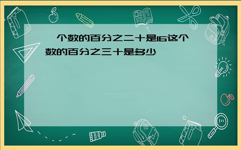 一个数的百分之二十是16这个数的百分之三十是多少