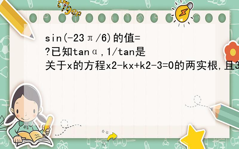 sin(-23π/6)的值=?已知tanα,1/tan是关于x的方程x2-kx+k2-3=0的两实根,且3π＜α