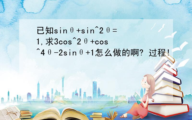 已知sinθ+sin^2θ=1,求3cos^2θ+cos^4θ-2sinθ+1怎么做的啊? 过程!