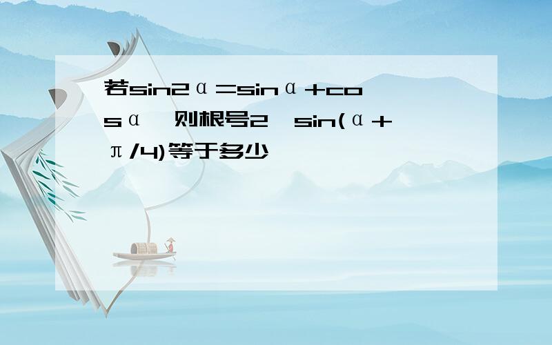 若sin2α=sinα+cosα,则根号2*sin(α+π/4)等于多少