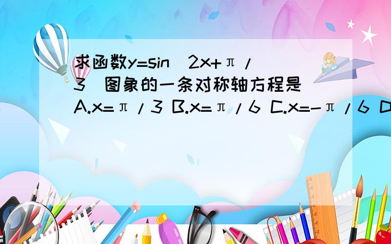 求函数y=sin(2x+π/3)图象的一条对称轴方程是 A.x=π/3 B.x=π/6 C.x=-π/6 D.x=-5π/12一窍不通,求答案及过程,小弟谢过