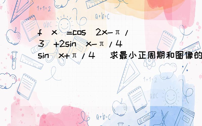 f（x）=cos（2x-π/3）+2sin（x-π/4）sin（x+π/4） 求最小正周期和图像的对称轴方程,