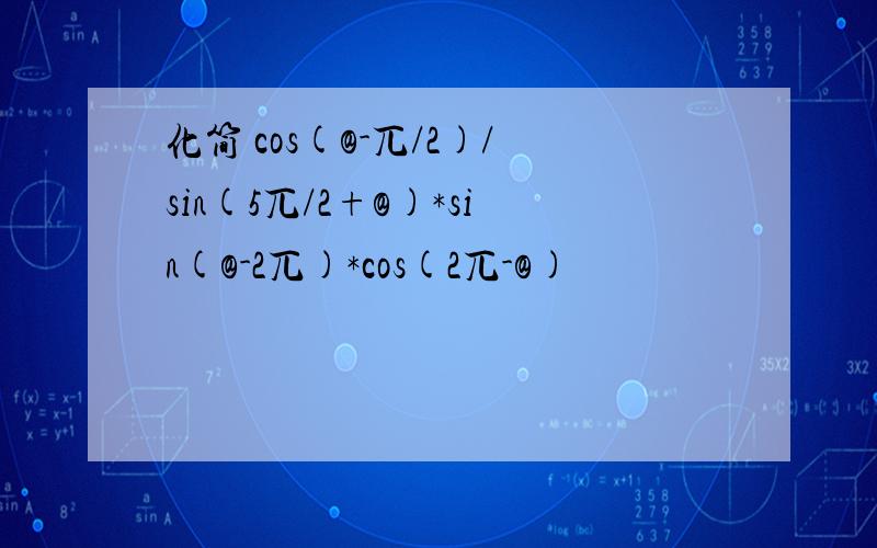 化简 cos(@-兀/2)/sin(5兀/2+@)*sin(@-2兀)*cos(2兀-@)