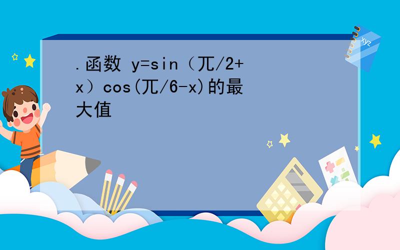 .函数 y=sin（兀/2+x）cos(兀/6-x)的最大值